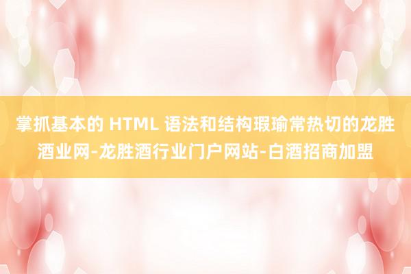 掌抓基本的 HTML 语法和结构瑕瑜常热切的龙胜酒业网-龙胜酒行业门户网站-白酒招商加盟